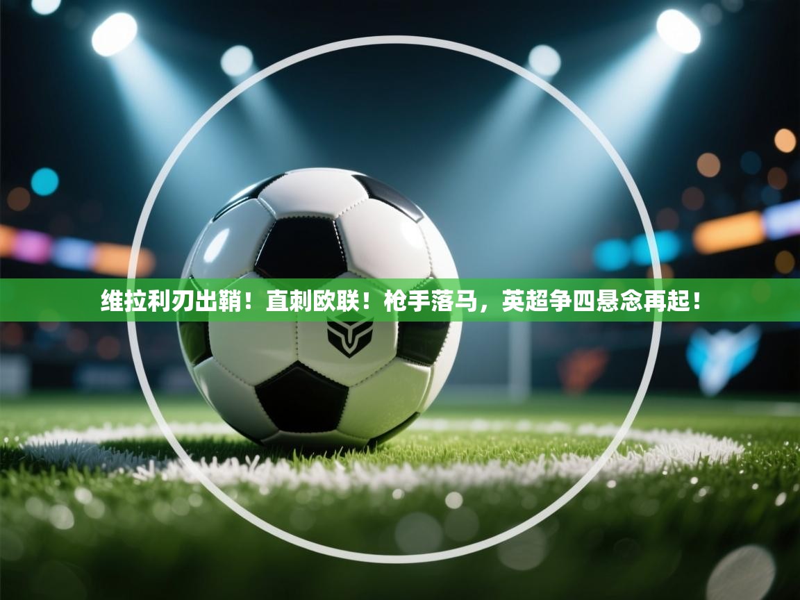 维拉利刃出鞘！直刺欧联！枪手落马，英超争四悬念再起！  第1张