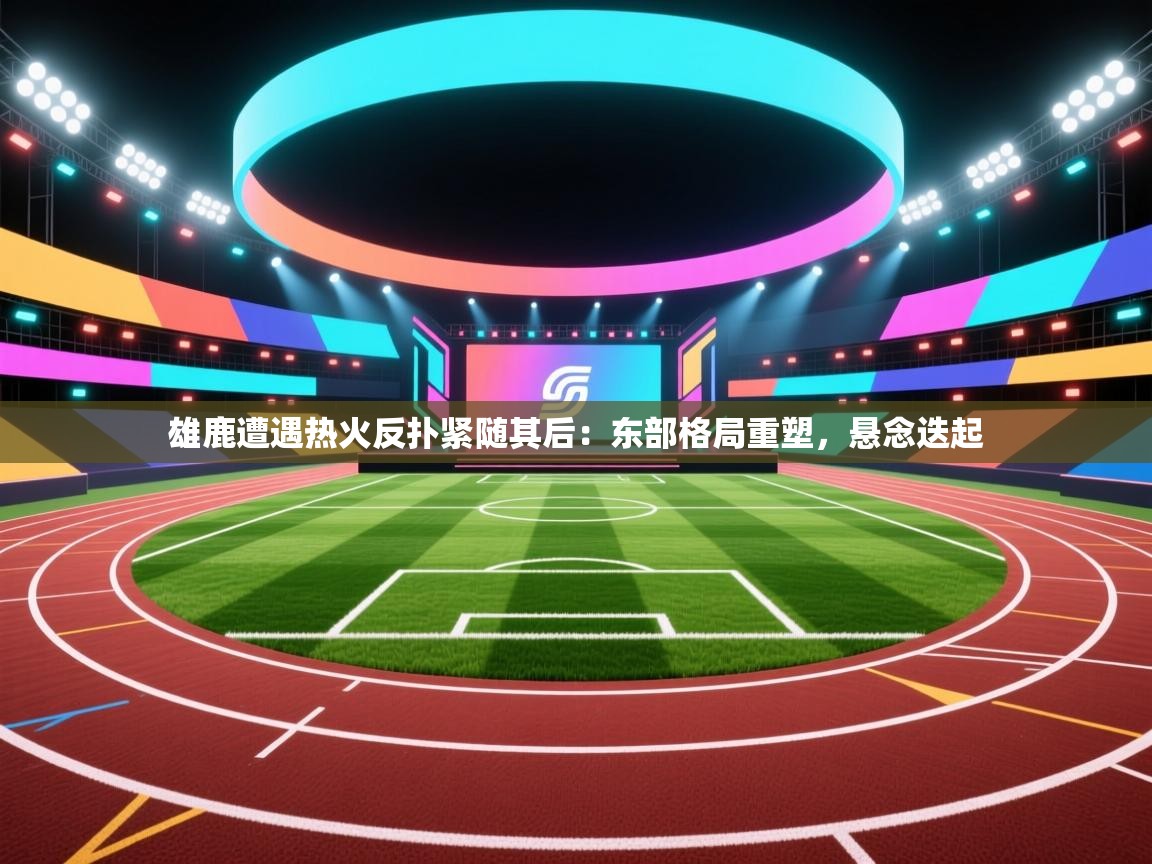 雄鹿遭遇热火反扑紧随其后：东部格局重塑，悬念迭起  第2张