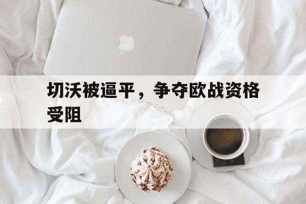 包含切沃被逼平,争夺欧战资格受阻的词条 包含切沃被逼平,争夺欧战资格受阻的词条